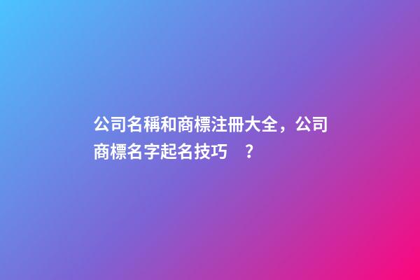 公司名稱和商標注冊大全，公司商標名字起名技巧？-第1張-公司起名-玄機派